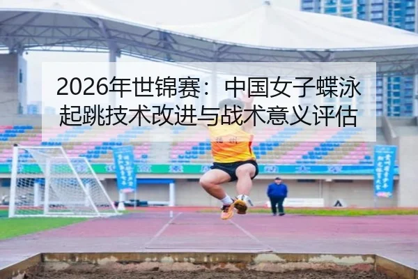 2026年世锦赛：中国女子蝶泳起跳技术改进与战术意义评估