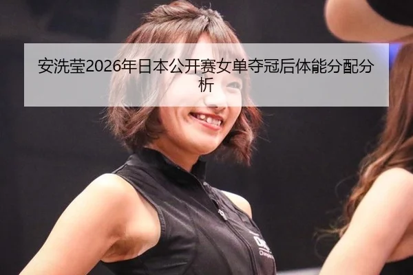 安洗莹2026年日本公开赛女单夺冠后体能分配分析